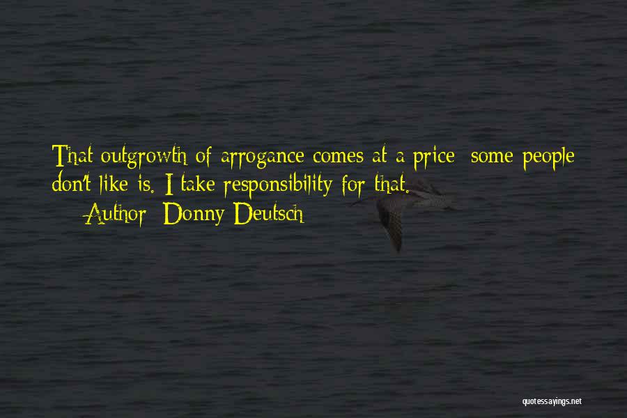 Donny Deutsch Quotes: That Outgrowth Of Arrogance Comes At A Price: Some People Don't Like Is. I Take Responsibility For That.