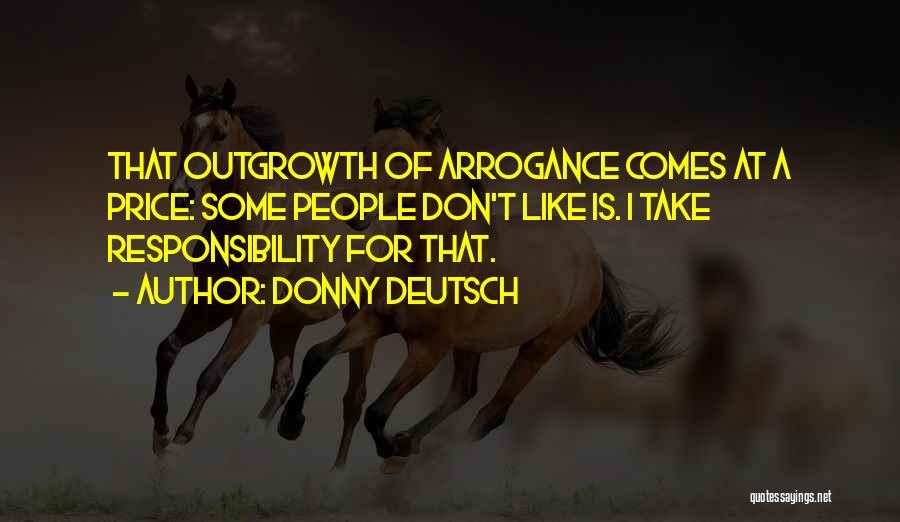 Donny Deutsch Quotes: That Outgrowth Of Arrogance Comes At A Price: Some People Don't Like Is. I Take Responsibility For That.