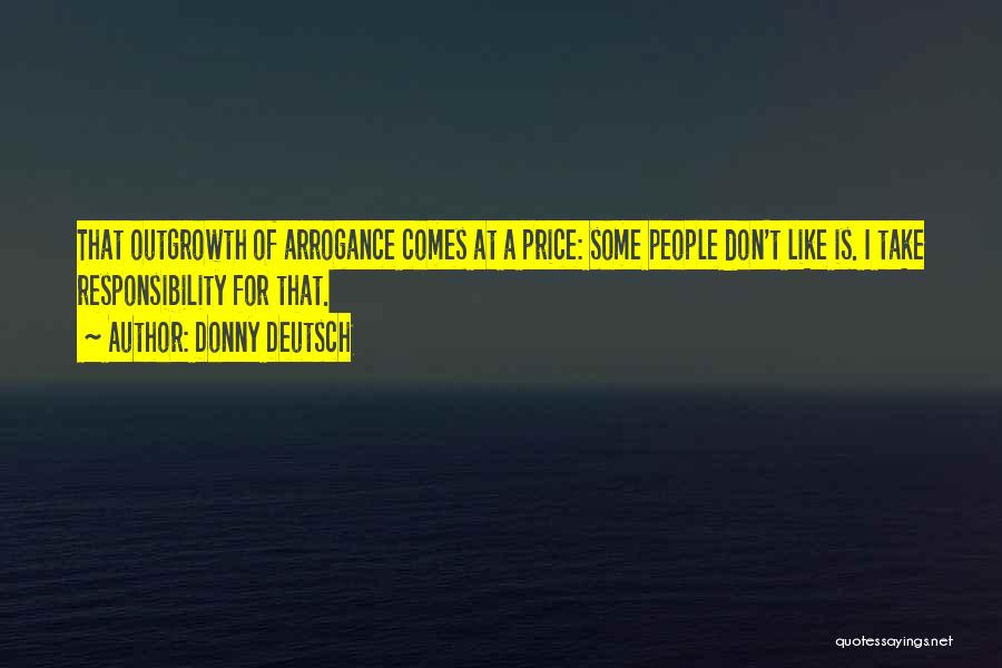 Donny Deutsch Quotes: That Outgrowth Of Arrogance Comes At A Price: Some People Don't Like Is. I Take Responsibility For That.