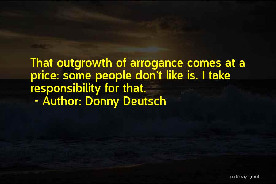 Donny Deutsch Quotes: That Outgrowth Of Arrogance Comes At A Price: Some People Don't Like Is. I Take Responsibility For That.