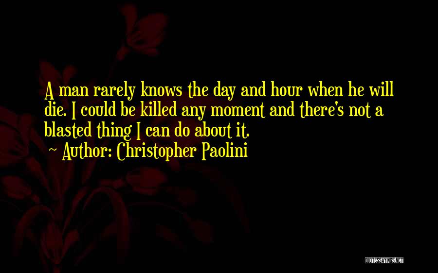 Christopher Paolini Quotes: A Man Rarely Knows The Day And Hour When He Will Die. I Could Be Killed Any Moment And There's