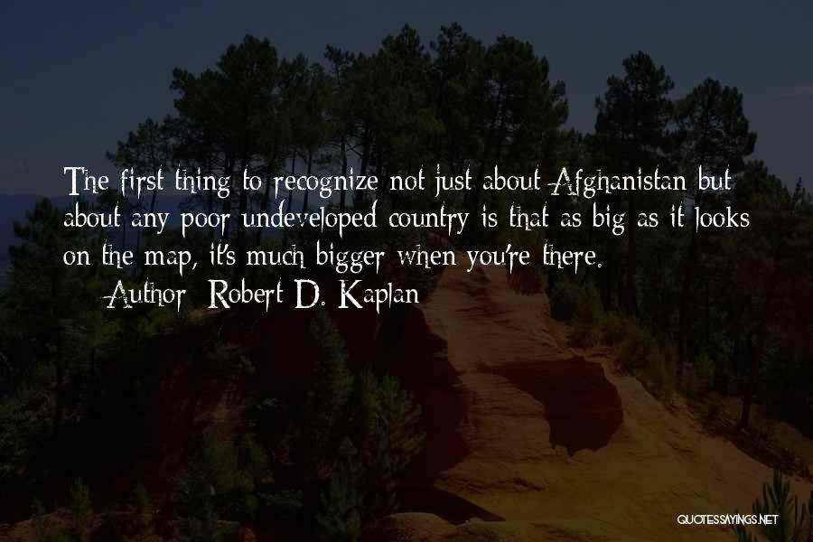 Robert D. Kaplan Quotes: The First Thing To Recognize Not Just About Afghanistan But About Any Poor Undeveloped Country Is That As Big As