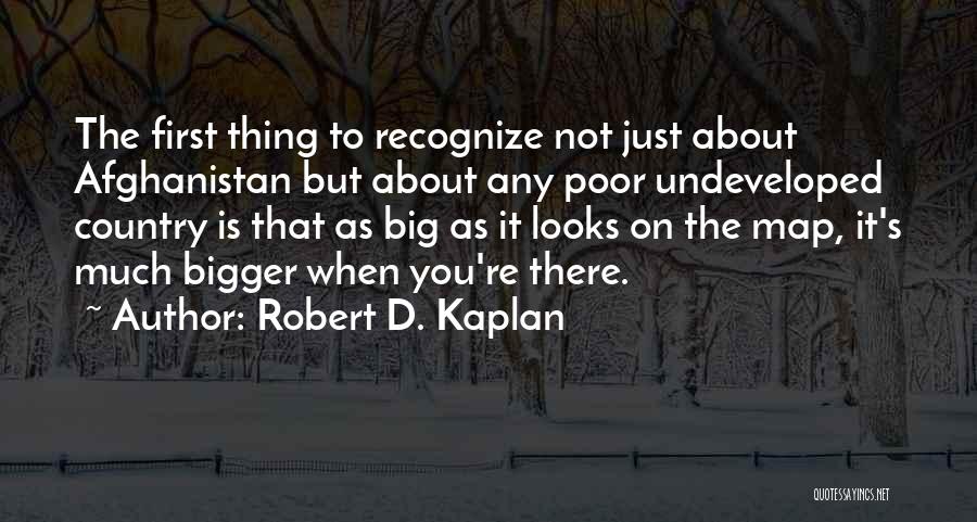 Robert D. Kaplan Quotes: The First Thing To Recognize Not Just About Afghanistan But About Any Poor Undeveloped Country Is That As Big As