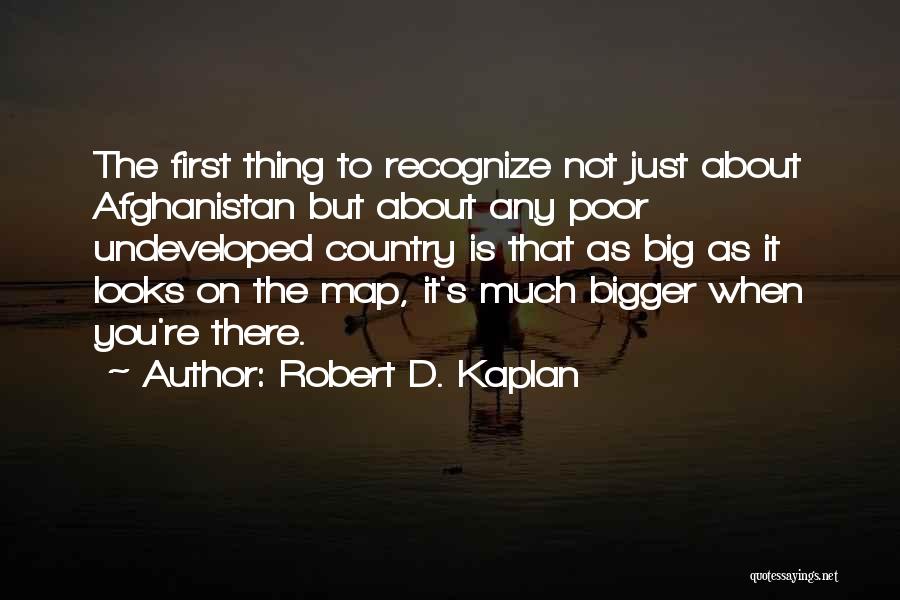 Robert D. Kaplan Quotes: The First Thing To Recognize Not Just About Afghanistan But About Any Poor Undeveloped Country Is That As Big As