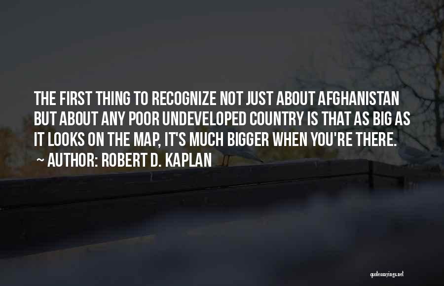 Robert D. Kaplan Quotes: The First Thing To Recognize Not Just About Afghanistan But About Any Poor Undeveloped Country Is That As Big As