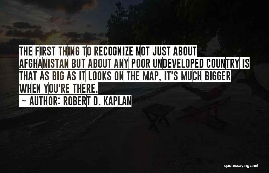 Robert D. Kaplan Quotes: The First Thing To Recognize Not Just About Afghanistan But About Any Poor Undeveloped Country Is That As Big As