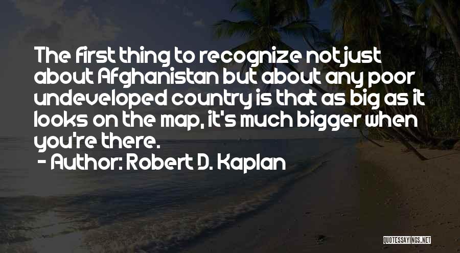 Robert D. Kaplan Quotes: The First Thing To Recognize Not Just About Afghanistan But About Any Poor Undeveloped Country Is That As Big As