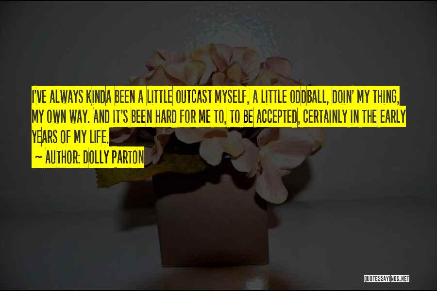 Dolly Parton Quotes: I've Always Kinda Been A Little Outcast Myself, A Little Oddball, Doin' My Thing, My Own Way. And It's Been