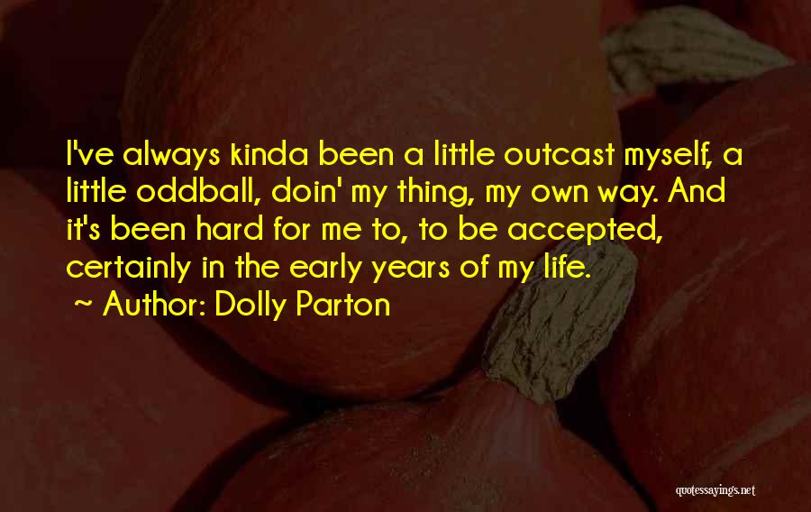 Dolly Parton Quotes: I've Always Kinda Been A Little Outcast Myself, A Little Oddball, Doin' My Thing, My Own Way. And It's Been