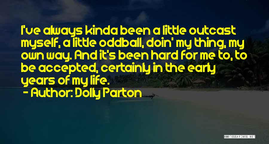 Dolly Parton Quotes: I've Always Kinda Been A Little Outcast Myself, A Little Oddball, Doin' My Thing, My Own Way. And It's Been