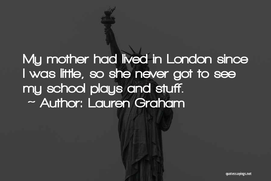 Lauren Graham Quotes: My Mother Had Lived In London Since I Was Little, So She Never Got To See My School Plays And