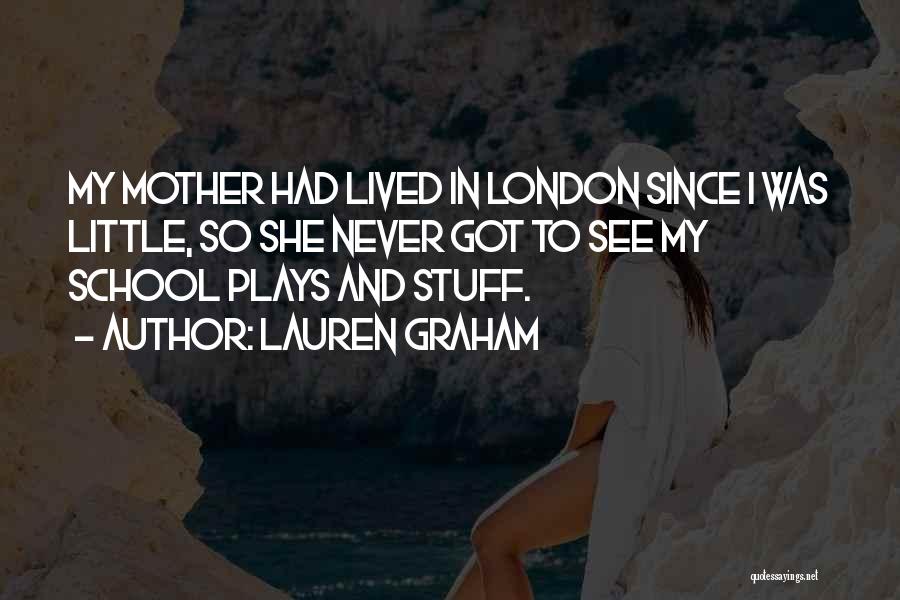 Lauren Graham Quotes: My Mother Had Lived In London Since I Was Little, So She Never Got To See My School Plays And