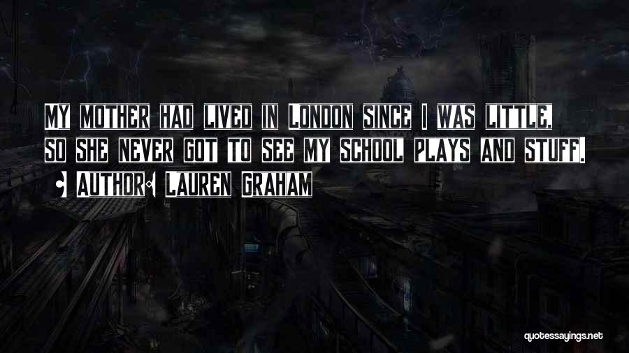 Lauren Graham Quotes: My Mother Had Lived In London Since I Was Little, So She Never Got To See My School Plays And