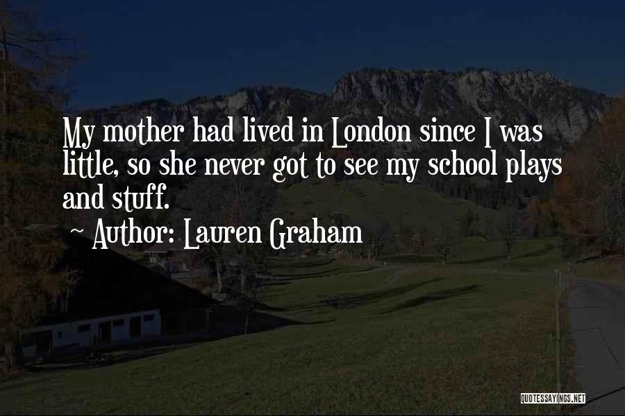 Lauren Graham Quotes: My Mother Had Lived In London Since I Was Little, So She Never Got To See My School Plays And