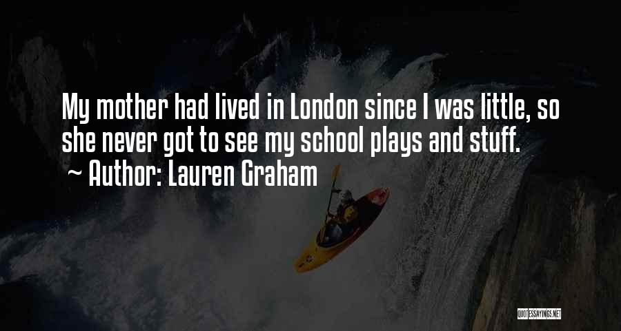 Lauren Graham Quotes: My Mother Had Lived In London Since I Was Little, So She Never Got To See My School Plays And