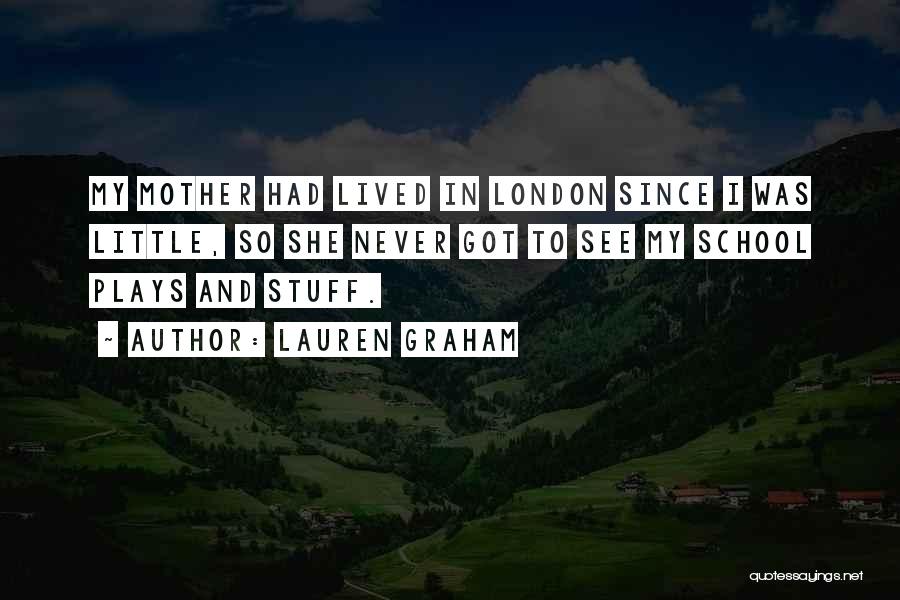 Lauren Graham Quotes: My Mother Had Lived In London Since I Was Little, So She Never Got To See My School Plays And