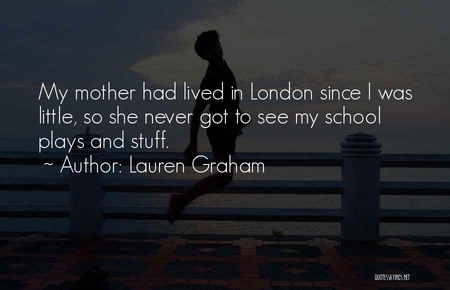 Lauren Graham Quotes: My Mother Had Lived In London Since I Was Little, So She Never Got To See My School Plays And