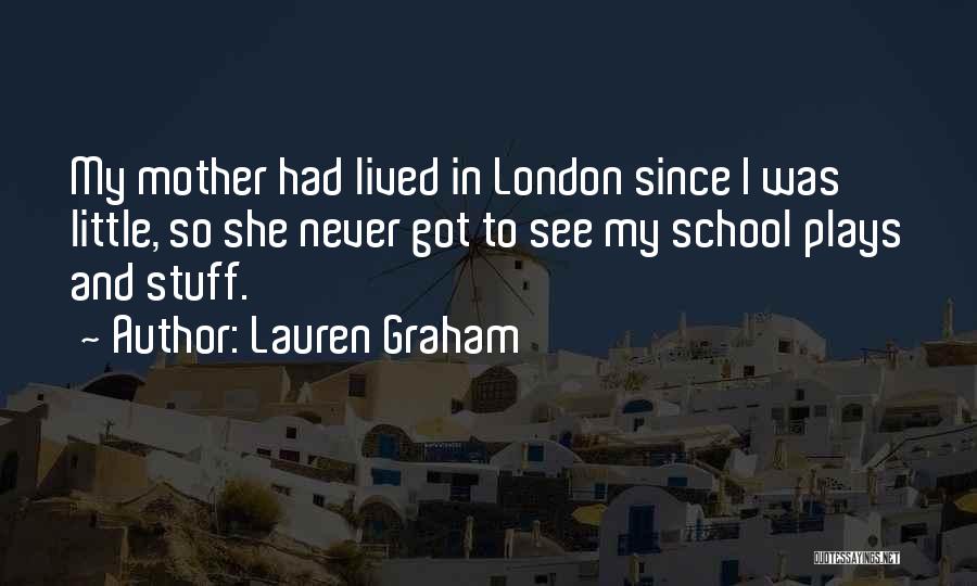 Lauren Graham Quotes: My Mother Had Lived In London Since I Was Little, So She Never Got To See My School Plays And