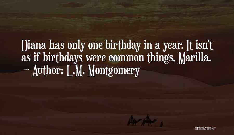 L.M. Montgomery Quotes: Diana Has Only One Birthday In A Year. It Isn't As If Birthdays Were Common Things, Marilla.