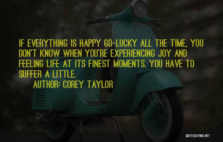 Corey Taylor Quotes: If Everything Is Happy Go-lucky All The Time, You Don't Know When You're Experiencing Joy And Feeling Life At Its