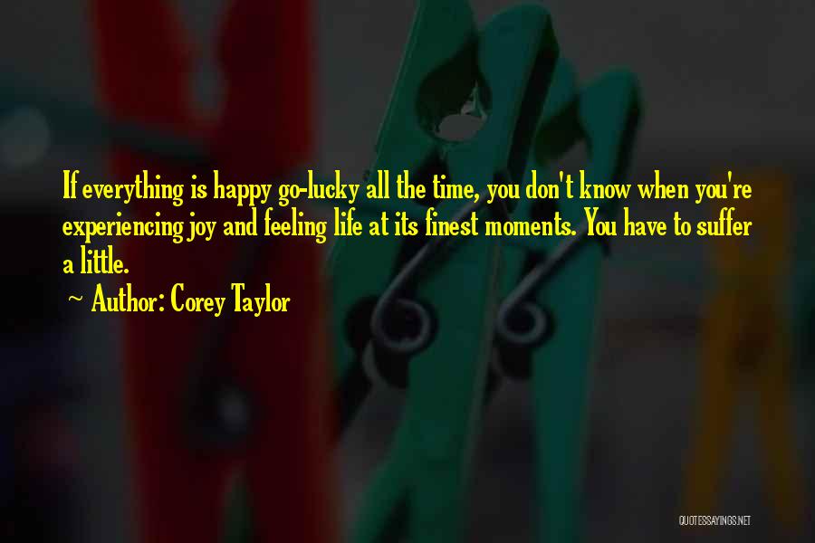 Corey Taylor Quotes: If Everything Is Happy Go-lucky All The Time, You Don't Know When You're Experiencing Joy And Feeling Life At Its