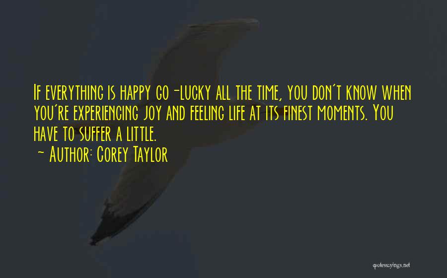 Corey Taylor Quotes: If Everything Is Happy Go-lucky All The Time, You Don't Know When You're Experiencing Joy And Feeling Life At Its