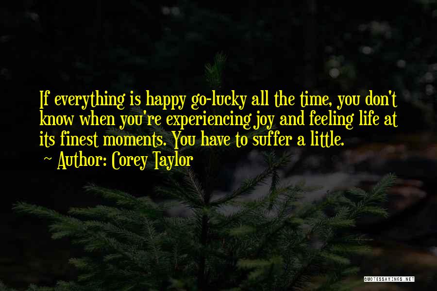 Corey Taylor Quotes: If Everything Is Happy Go-lucky All The Time, You Don't Know When You're Experiencing Joy And Feeling Life At Its