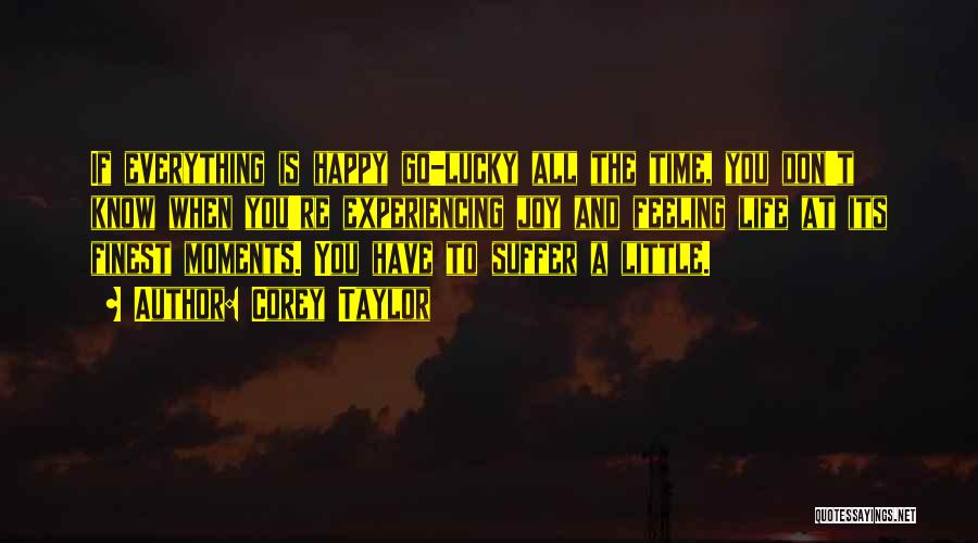 Corey Taylor Quotes: If Everything Is Happy Go-lucky All The Time, You Don't Know When You're Experiencing Joy And Feeling Life At Its