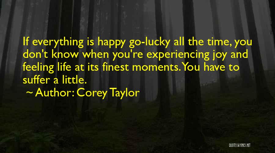 Corey Taylor Quotes: If Everything Is Happy Go-lucky All The Time, You Don't Know When You're Experiencing Joy And Feeling Life At Its