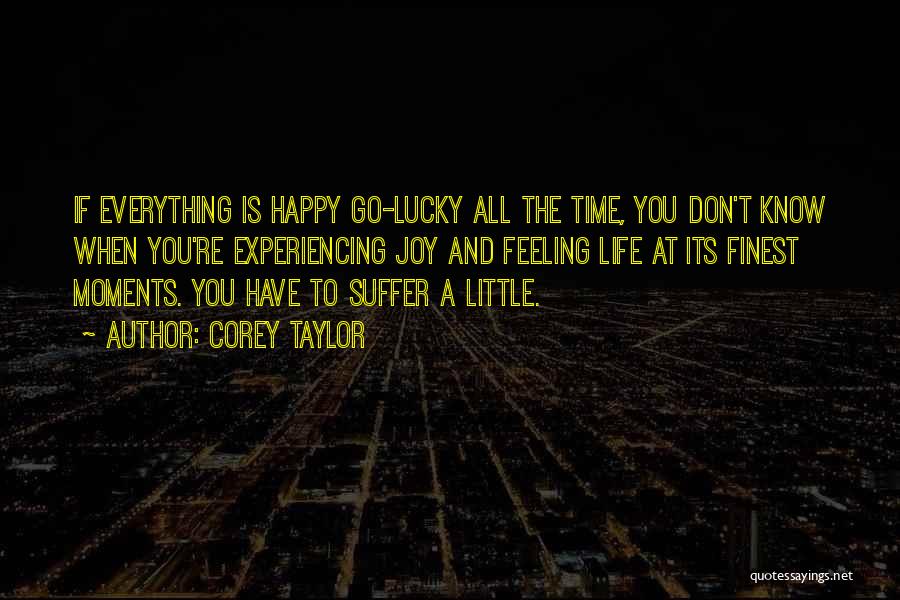 Corey Taylor Quotes: If Everything Is Happy Go-lucky All The Time, You Don't Know When You're Experiencing Joy And Feeling Life At Its