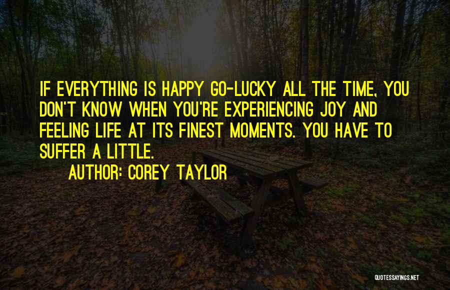 Corey Taylor Quotes: If Everything Is Happy Go-lucky All The Time, You Don't Know When You're Experiencing Joy And Feeling Life At Its