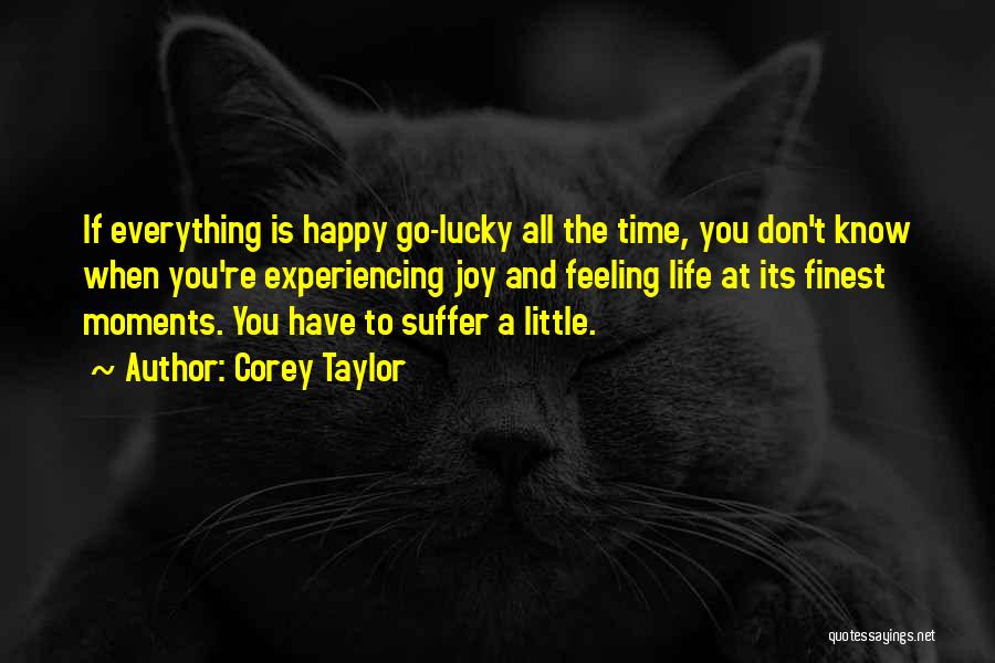 Corey Taylor Quotes: If Everything Is Happy Go-lucky All The Time, You Don't Know When You're Experiencing Joy And Feeling Life At Its