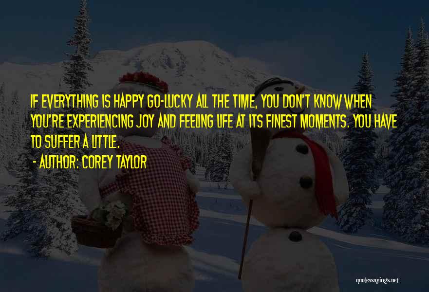 Corey Taylor Quotes: If Everything Is Happy Go-lucky All The Time, You Don't Know When You're Experiencing Joy And Feeling Life At Its