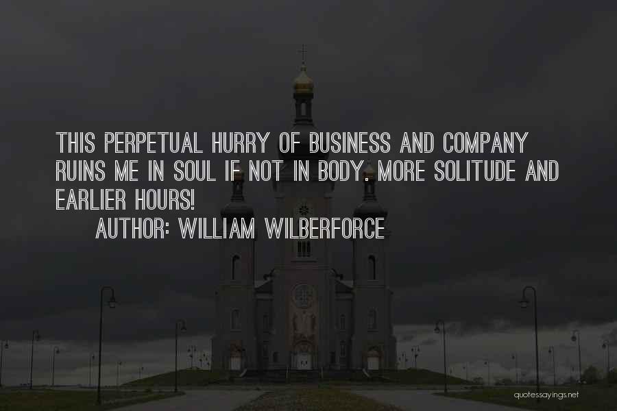 William Wilberforce Quotes: This Perpetual Hurry Of Business And Company Ruins Me In Soul If Not In Body. More Solitude And Earlier Hours!