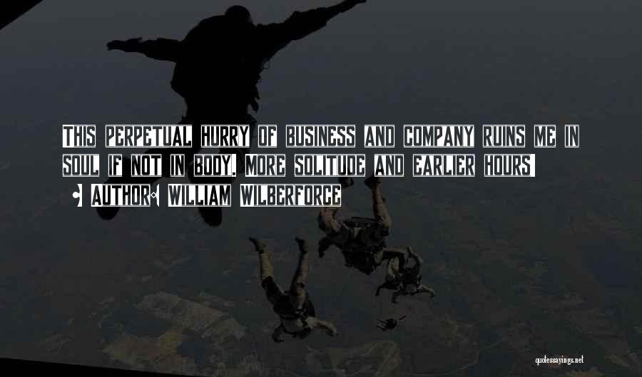 William Wilberforce Quotes: This Perpetual Hurry Of Business And Company Ruins Me In Soul If Not In Body. More Solitude And Earlier Hours!