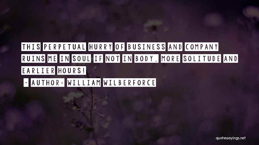 William Wilberforce Quotes: This Perpetual Hurry Of Business And Company Ruins Me In Soul If Not In Body. More Solitude And Earlier Hours!