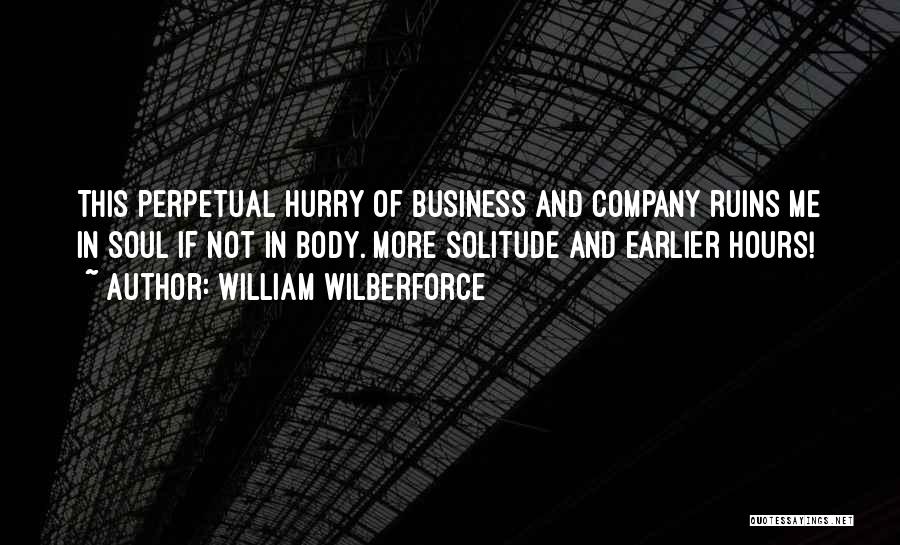 William Wilberforce Quotes: This Perpetual Hurry Of Business And Company Ruins Me In Soul If Not In Body. More Solitude And Earlier Hours!