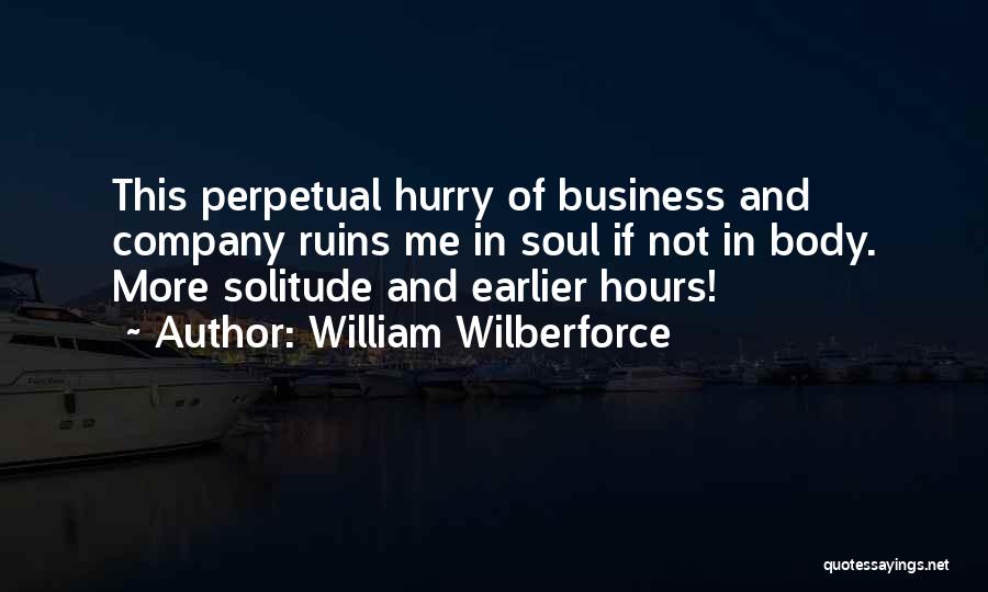 William Wilberforce Quotes: This Perpetual Hurry Of Business And Company Ruins Me In Soul If Not In Body. More Solitude And Earlier Hours!