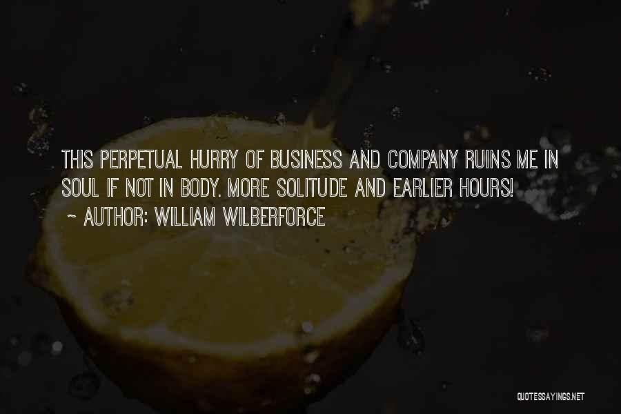 William Wilberforce Quotes: This Perpetual Hurry Of Business And Company Ruins Me In Soul If Not In Body. More Solitude And Earlier Hours!