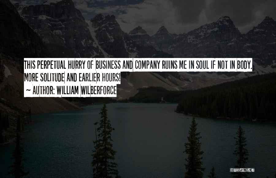 William Wilberforce Quotes: This Perpetual Hurry Of Business And Company Ruins Me In Soul If Not In Body. More Solitude And Earlier Hours!