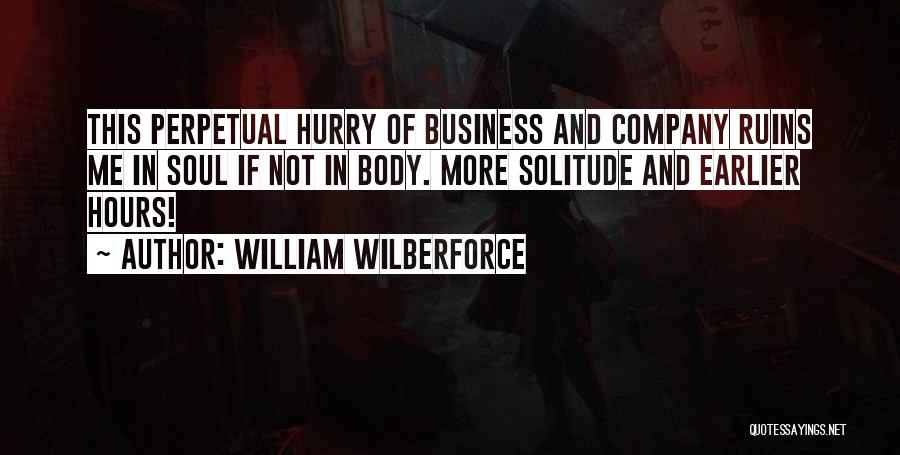 William Wilberforce Quotes: This Perpetual Hurry Of Business And Company Ruins Me In Soul If Not In Body. More Solitude And Earlier Hours!