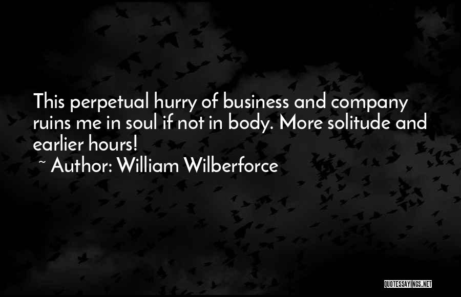 William Wilberforce Quotes: This Perpetual Hurry Of Business And Company Ruins Me In Soul If Not In Body. More Solitude And Earlier Hours!