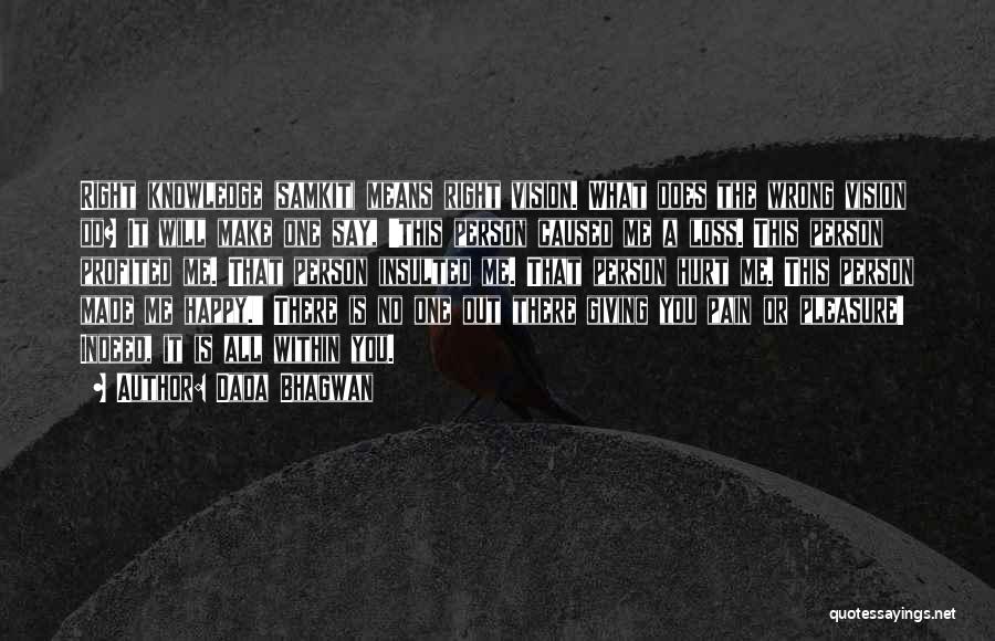 Dada Bhagwan Quotes: Right Knowledge (samkit) Means Right Vision. What Does The Wrong Vision Do? It Will Make One Say, 'this Person Caused