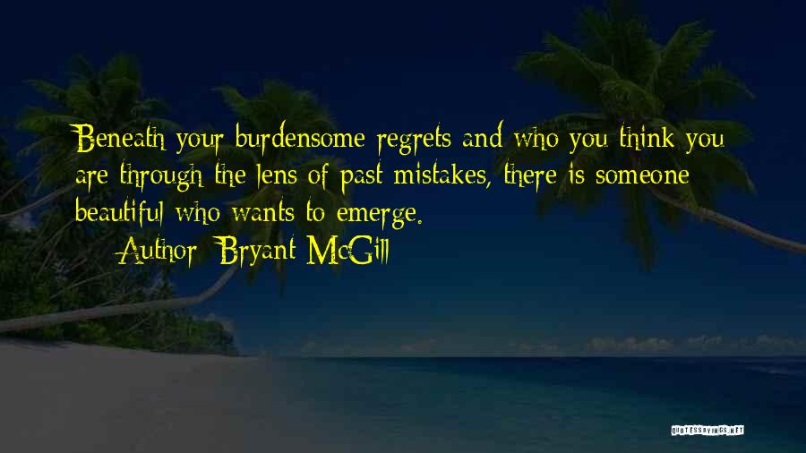 Bryant McGill Quotes: Beneath Your Burdensome Regrets And Who You Think You Are Through The Lens Of Past Mistakes, There Is Someone Beautiful