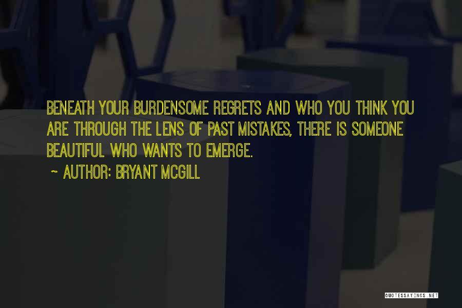 Bryant McGill Quotes: Beneath Your Burdensome Regrets And Who You Think You Are Through The Lens Of Past Mistakes, There Is Someone Beautiful