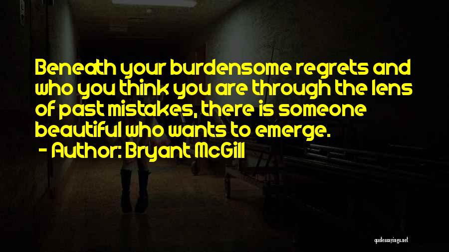 Bryant McGill Quotes: Beneath Your Burdensome Regrets And Who You Think You Are Through The Lens Of Past Mistakes, There Is Someone Beautiful