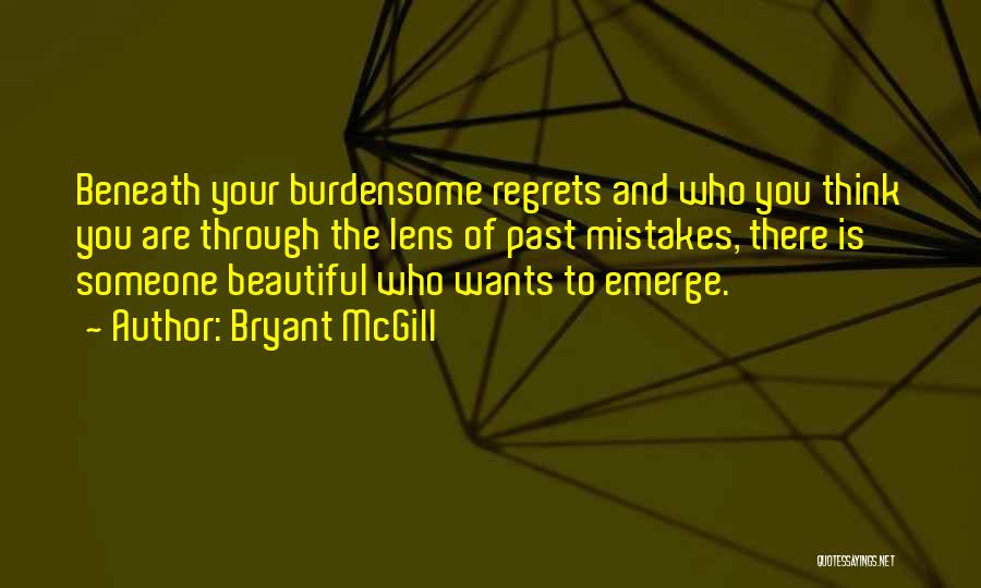 Bryant McGill Quotes: Beneath Your Burdensome Regrets And Who You Think You Are Through The Lens Of Past Mistakes, There Is Someone Beautiful