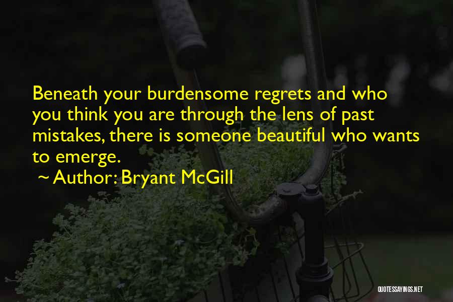 Bryant McGill Quotes: Beneath Your Burdensome Regrets And Who You Think You Are Through The Lens Of Past Mistakes, There Is Someone Beautiful