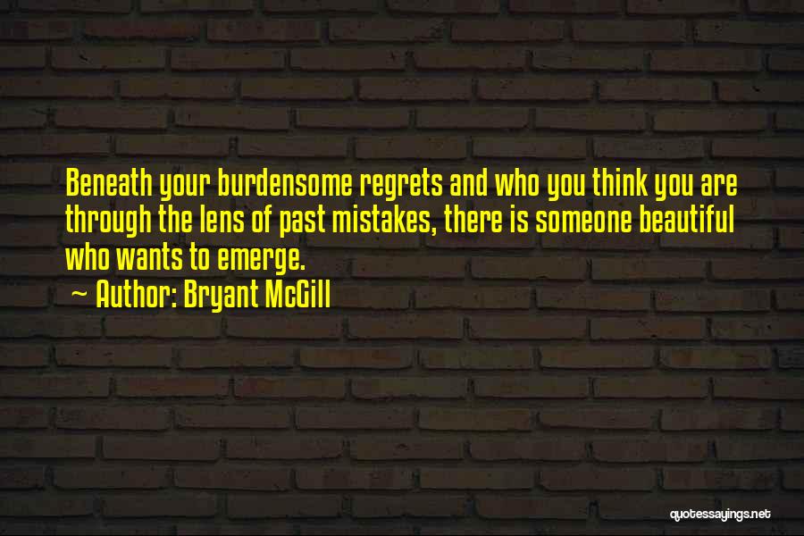 Bryant McGill Quotes: Beneath Your Burdensome Regrets And Who You Think You Are Through The Lens Of Past Mistakes, There Is Someone Beautiful