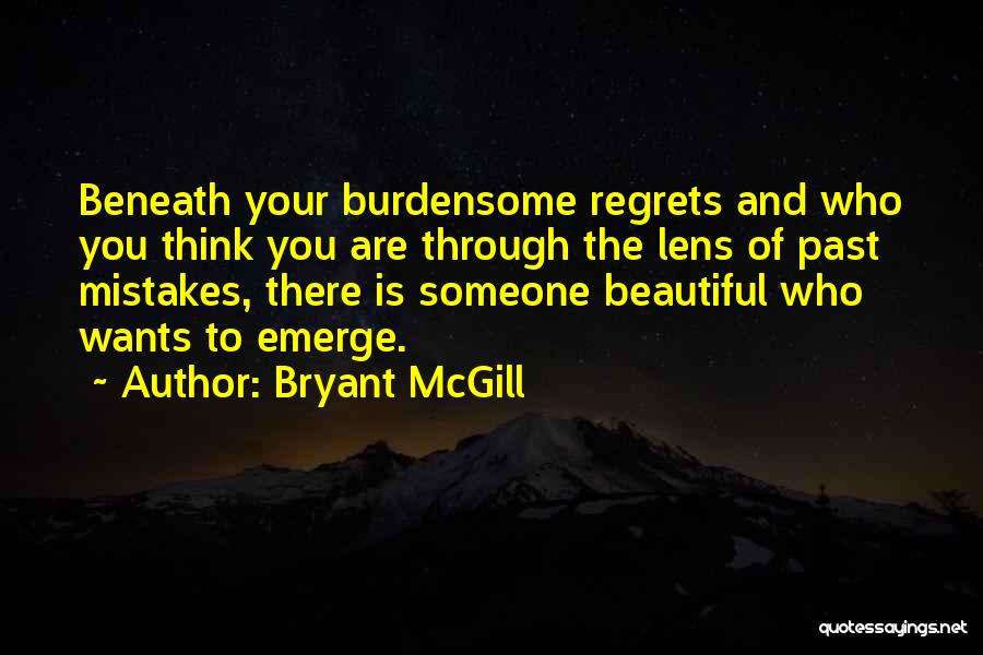 Bryant McGill Quotes: Beneath Your Burdensome Regrets And Who You Think You Are Through The Lens Of Past Mistakes, There Is Someone Beautiful